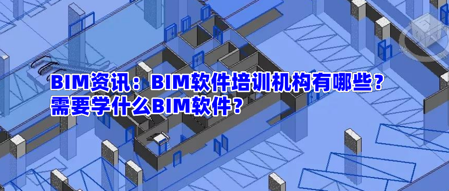 【BIM资讯】BIM软件培训机构有哪些？需要学什么BIM软件？