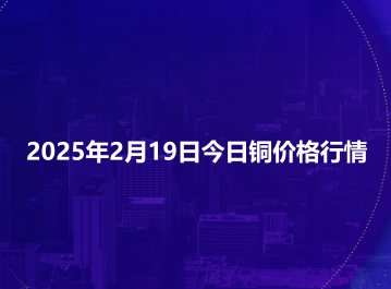 2025年2月19日今日铜价格行情