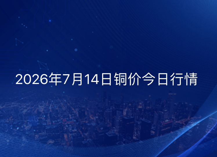 2026年7月14日铜价今日行情