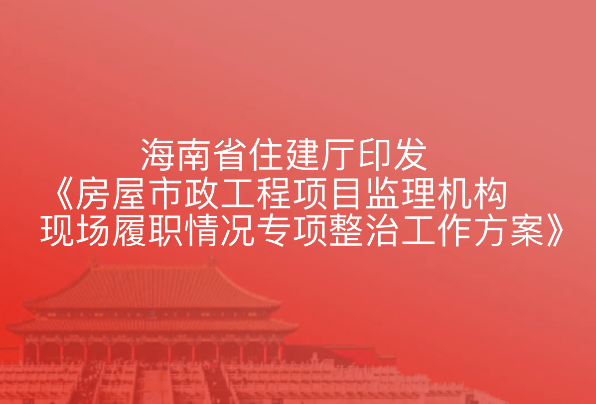 海南省住建厅印发《房屋市政工程项目监理机构现场履职情况专项整治工作方案》