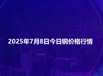 2025年7月8日今日铜价格行情