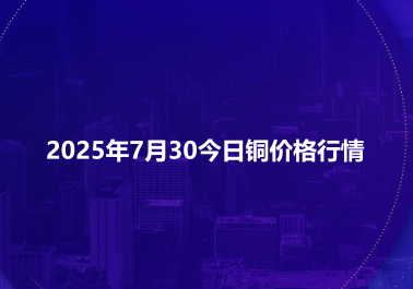 2025年7月30今日铜价格行情