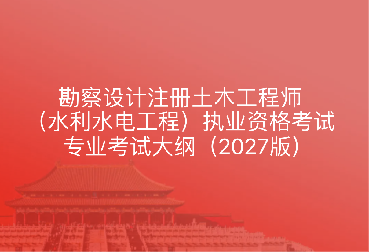 勘察设计注册土木工程师（水利水电工程）执业资格考试专业考试大纲（2027版）