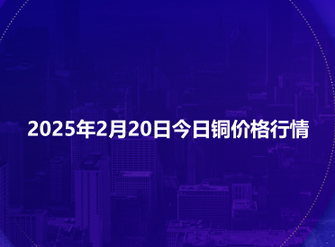 2025年2月20日今日铜价格行情