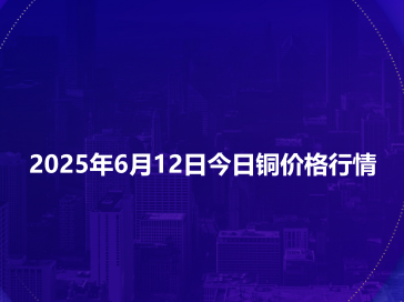 2025年6月12日今日铜价格行情