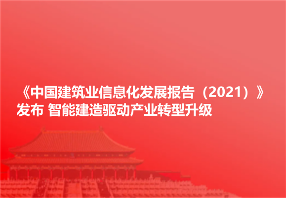 《中国建筑业信息化发展报告（2021）》发布 智能建造驱动产业转型升级