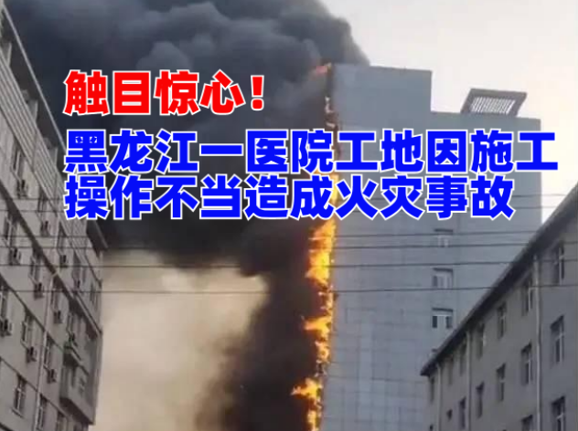 触目惊心！黑龙江一医院工地因施工操作不当造成火灾事故