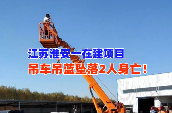 悲剧！11月12日江苏淮安一在建项目吊车吊篮坠落致2名工人死亡！ 