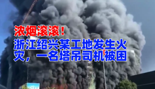 浓烟滚滚！11月14日浙江绍兴某工地发生火灾，一名塔吊司机被困