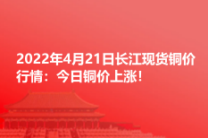 2022年4月21日长江现货铜价行情：今日铜价上涨！