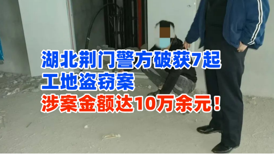 大快人心！湖北荆门警方破获7起工地盗窃案，涉案金额达10万余元