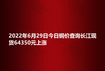 2022年6月29日今日铜价查询长江现货64350元上涨