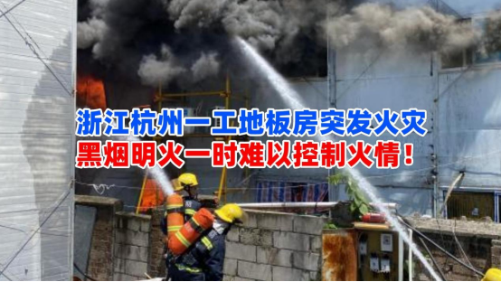 火势迅猛！7月2日浙江杭州一工地板房突发火灾一时难以控制