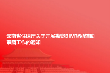 云南省住建厅关于开展勘察BIM智能辅助审图工作的通知