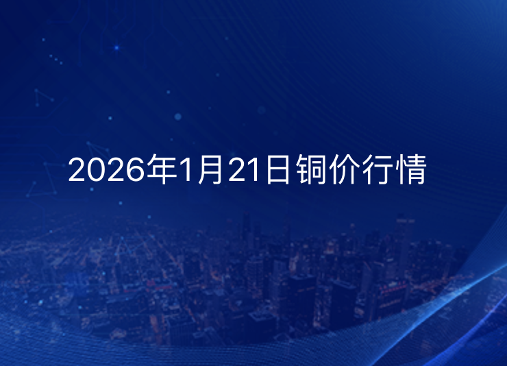 2026年1月21日铜价今日行情