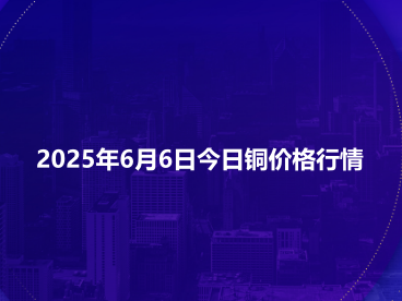 2025年6月6日今日铜价格行情