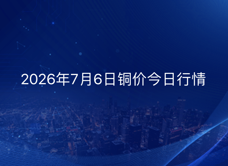 2026年7月6日铜价今日行情