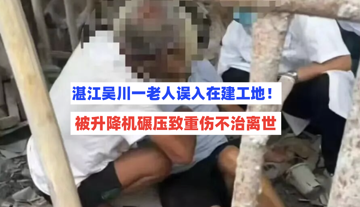 湛江吴川一老人误入在建工地被升降机碾压重伤进ICU终不治离世！