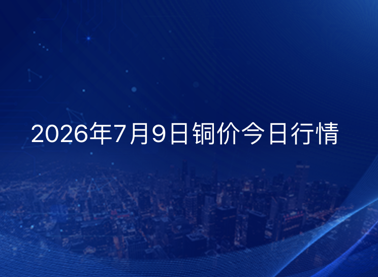 2026年7月9日铜价今日行情