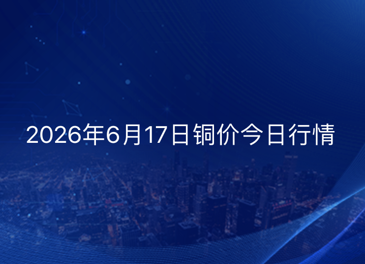 2026年6月17日铜价今日行情