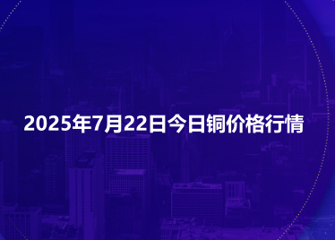 2025年7月22日今日铜价格行情