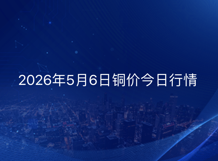2026年5月6日铜价今日行情