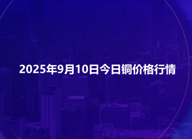 2025年9月10日今日铜价格行情