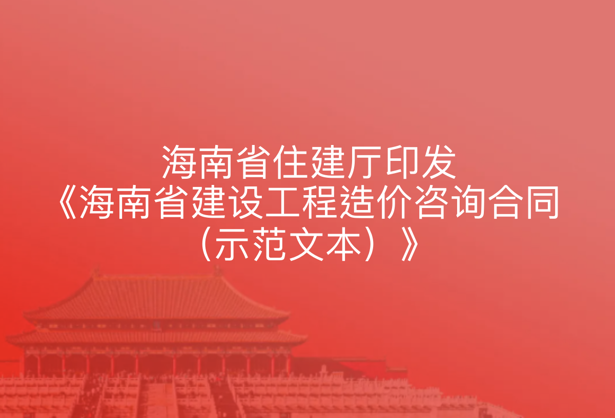海南省住建厅印发《海南省建设工程造价咨询合同（示范文本）》