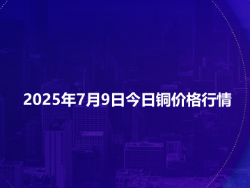 2025年7月9日今日铜价格行情