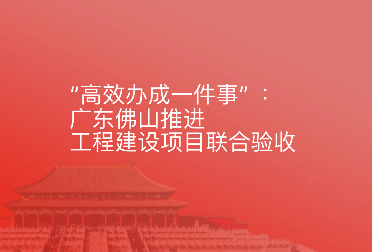 “高效办成一件事” ：广东佛山推进工程建设项目联合验收