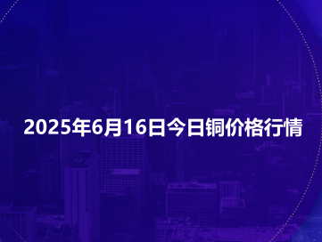 2025年6月16日今日铜价格行情