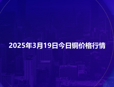 2025年3月19日今日铜价格行情