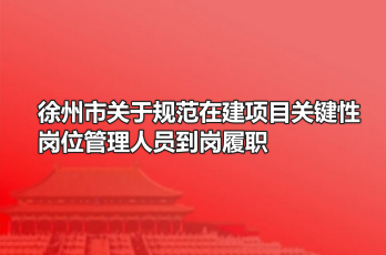 徐州市关于规范在建项目关键性岗位管理人员到岗履职