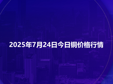 2025年7月24日今日铜价格行情