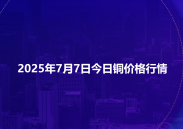 2025年7月7日今日铜价格行情