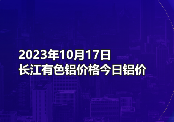 2023年10月17日长江有色铝价格今日铝价