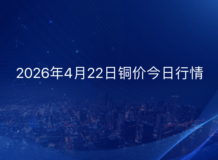 2026年4月22日铜价今日行情