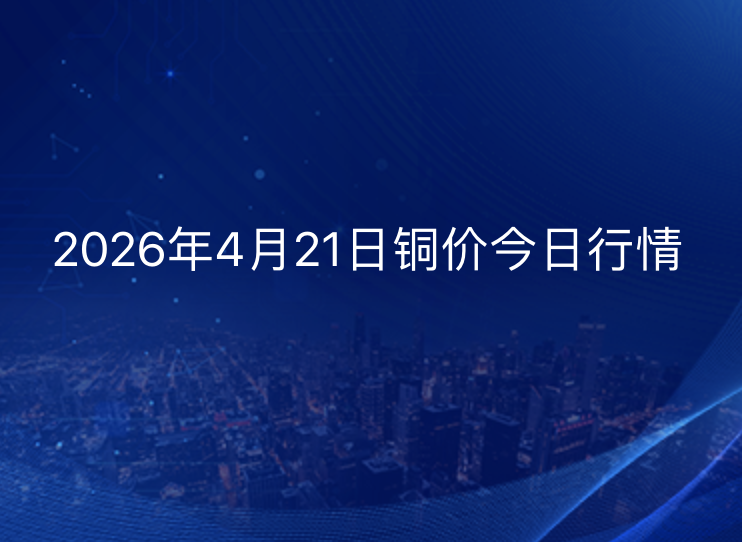 2026年4月21日铜价今日行情