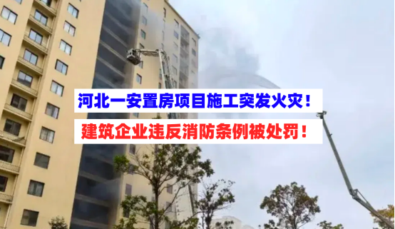 处罚上榜！河北一项目突发火灾，建筑企业未落实动火审批制度担责