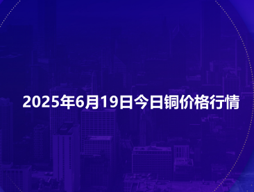 2025年6月19日今日铜价格行情
