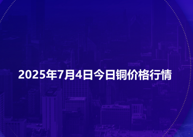 2025年7月4日今日铜价格行情