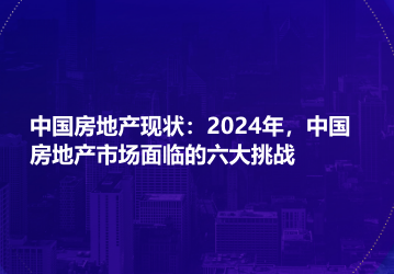 中国房地产现状：2024年，中国房地产市场面临的六大挑战