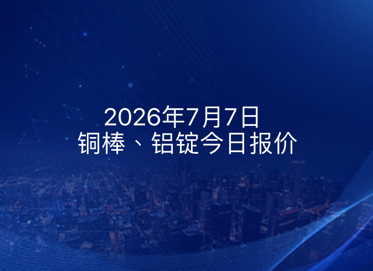 2026年7月7日铜棒、铝锭今日报价