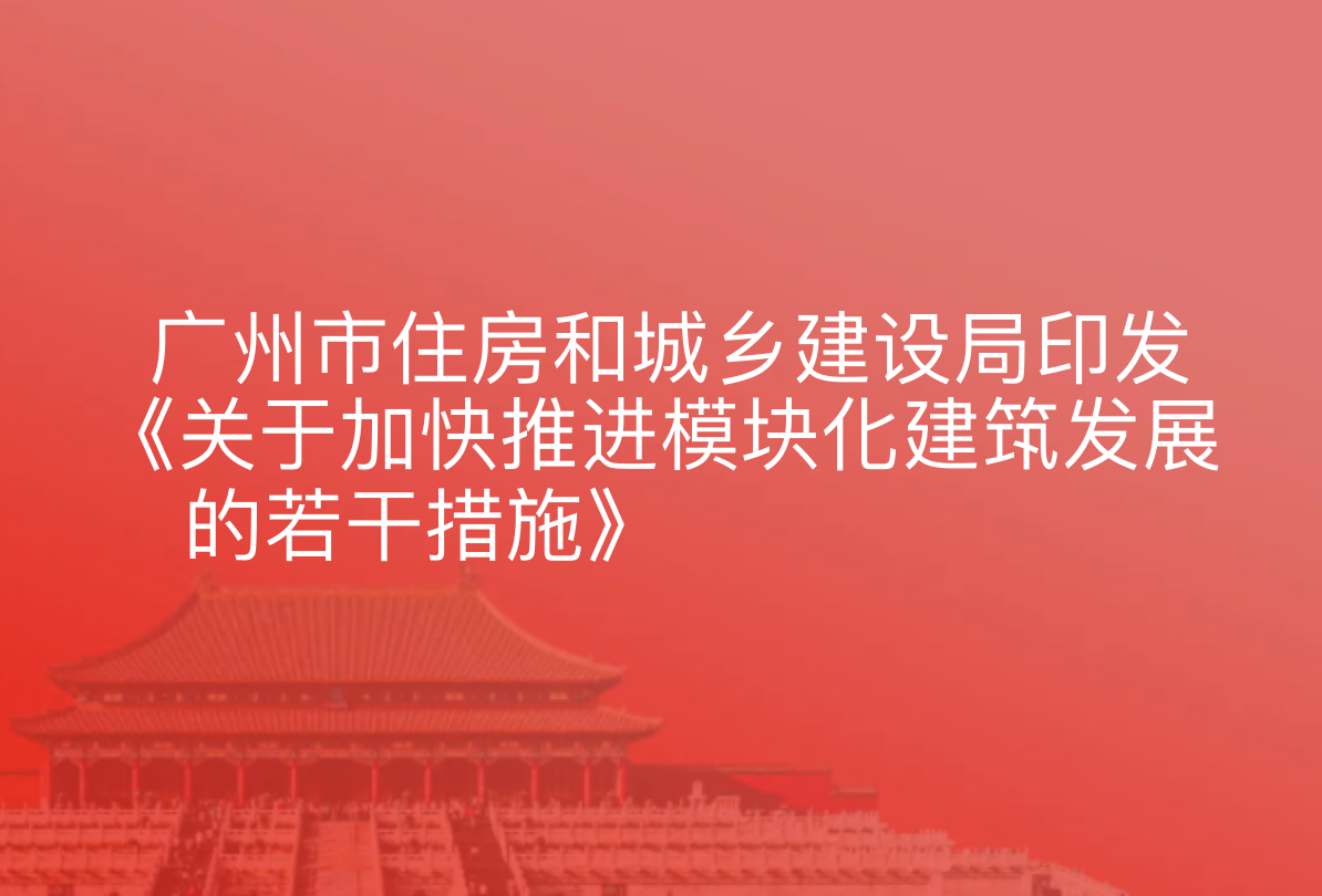 广州市住房和城乡建设局印发《关于加快推进模块化建筑发展的若干措施》