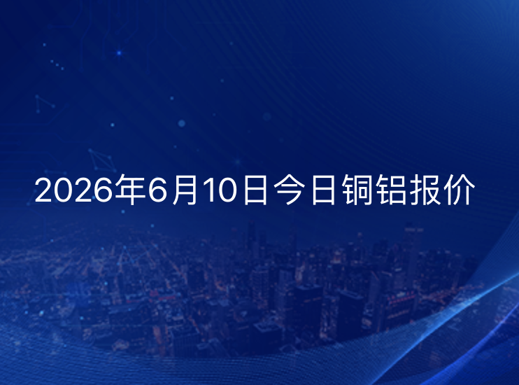 2026年6月10日今日铜棒、铝锭报价