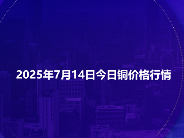 2025年7月14日今日铜价格行情
