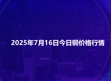 2025年7月16日今日铜价格行情