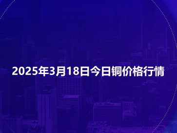 2025年3月18日今日铜价格行情