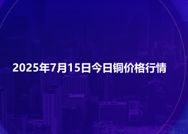 2025年7月15日今日铜价格行情