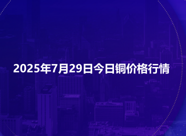 2025年7月29日今日铜价格行情